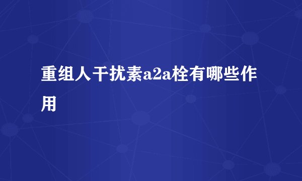 重组人干扰素a2a栓有哪些作用