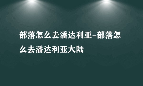 部落怎么去潘达利亚-部落怎么去潘达利亚大陆