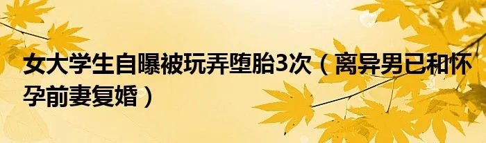 女大学生自曝被玩弄堕胎3次（离异男已和怀孕前妻复婚）