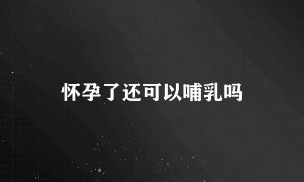 怀孕了还可以哺乳吗