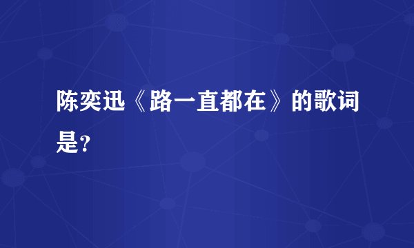 陈奕迅《路一直都在》的歌词是？