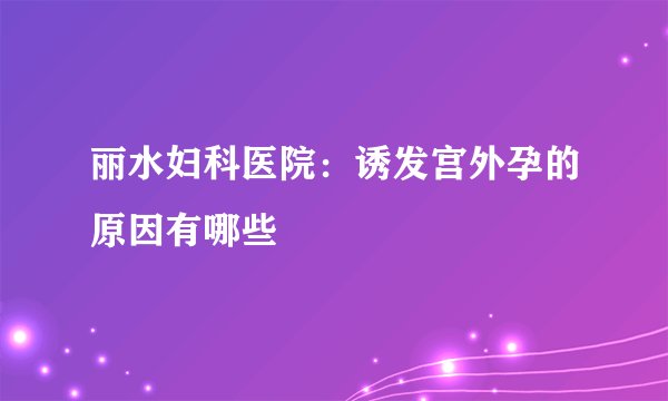 丽水妇科医院：诱发宫外孕的原因有哪些