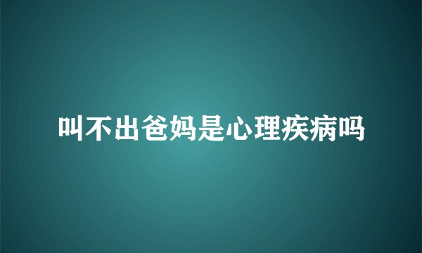 叫不出爸妈是心理疾病吗