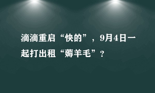 滴滴重启“快的”，9月4日一起打出租“薅羊毛”？
