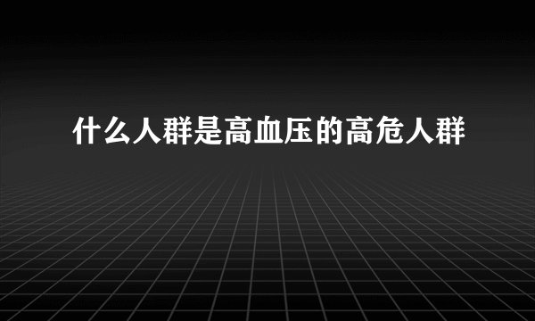 什么人群是高血压的高危人群