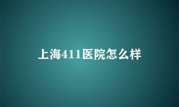 上海411医院怎么样
