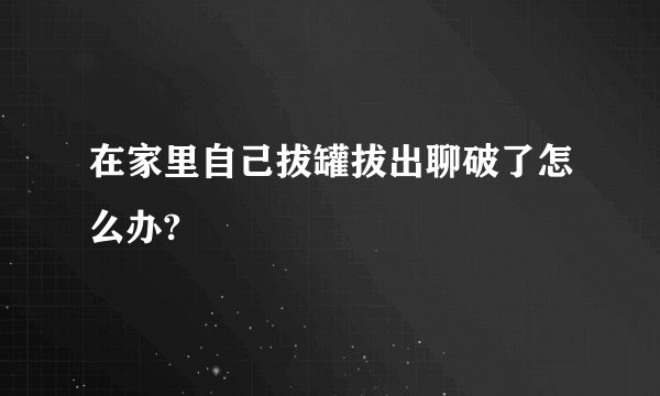 在家里自己拔罐拔出聊破了怎么办?