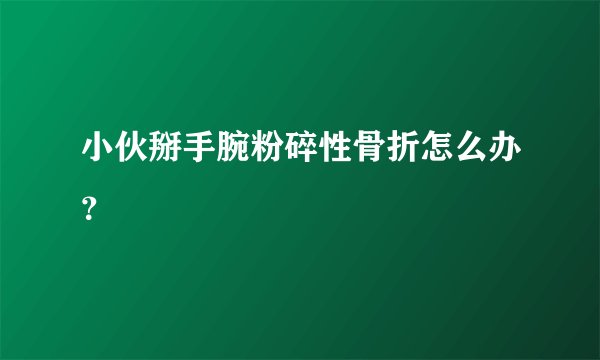 小伙掰手腕粉碎性骨折怎么办？