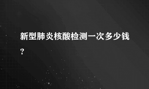 新型肺炎核酸检测一次多少钱？