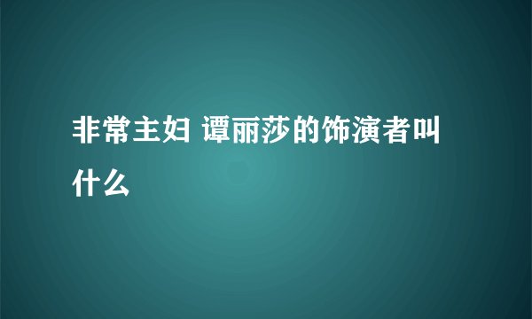 非常主妇 谭丽莎的饰演者叫什么