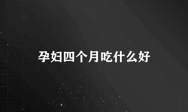 孕妇四个月吃什么好