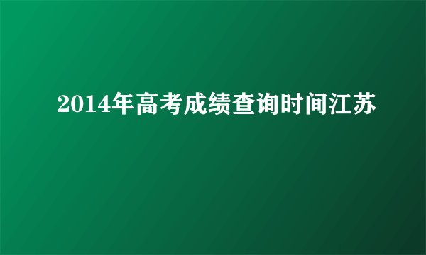 2014年高考成绩查询时间江苏