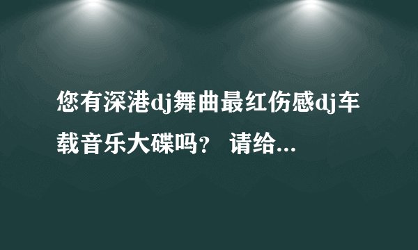 您有深港dj舞曲最红伤感dj车载音乐大碟吗？ 请给我发一个。谢谢!