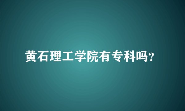 黄石理工学院有专科吗?