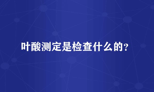 叶酸测定是检查什么的？