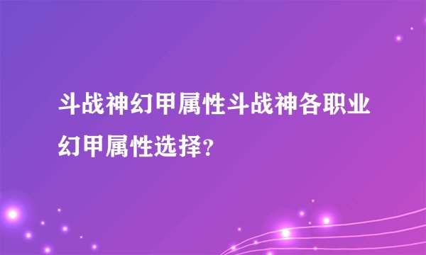 斗战神幻甲属性斗战神各职业幻甲属性选择？