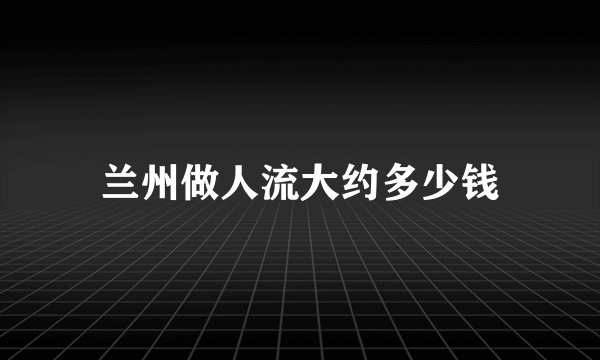 兰州做人流大约多少钱