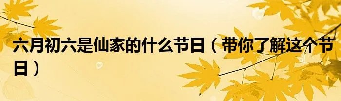 六月初六是仙家的什么节日（带你了解这个节日）