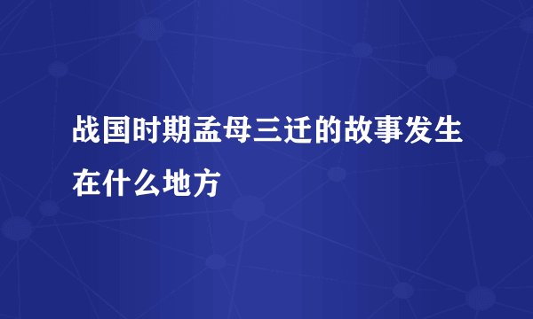 战国时期孟母三迁的故事发生在什么地方