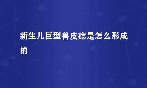 新生儿巨型兽皮痣是怎么形成的