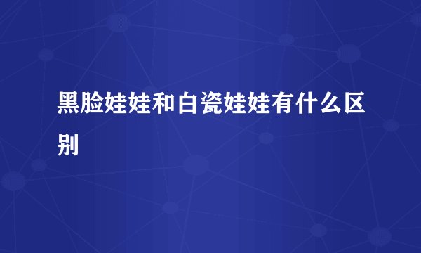 黑脸娃娃和白瓷娃娃有什么区别