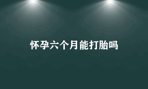 怀孕六个月能打胎吗