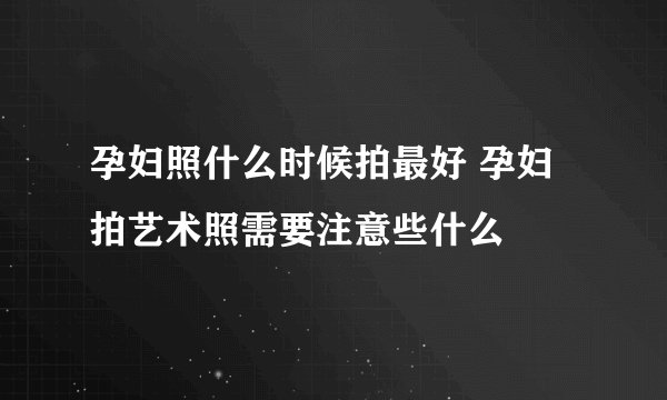 孕妇照什么时候拍最好 孕妇拍艺术照需要注意些什么