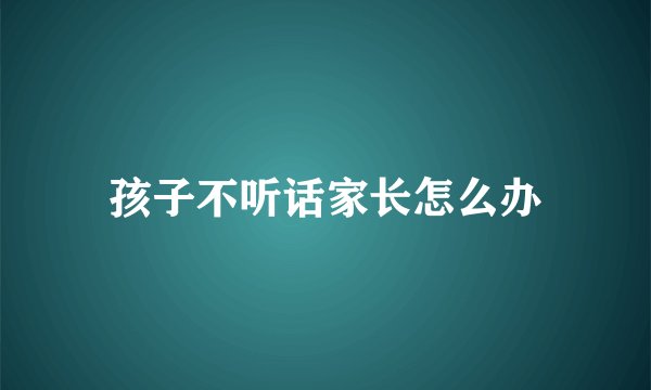 孩子不听话家长怎么办