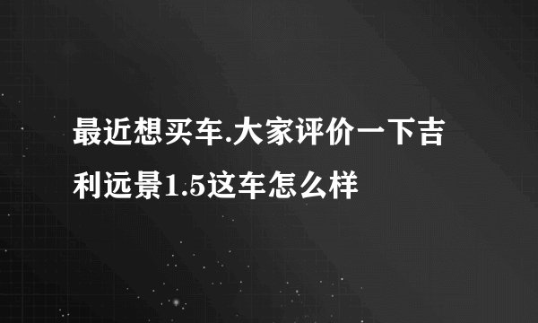 最近想买车.大家评价一下吉利远景1.5这车怎么样