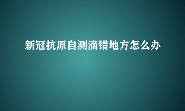 新冠抗原自测滴错地方怎么办