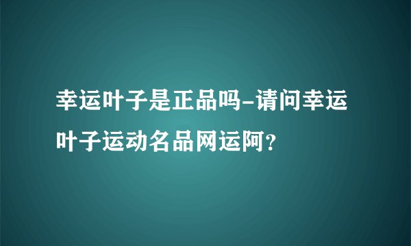 幸运叶子是正品吗-请问幸运叶子运动名品网运阿？