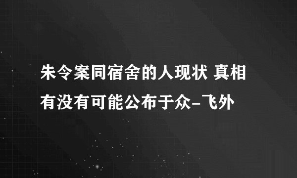 朱令案同宿舍的人现状 真相有没有可能公布于众-飞外