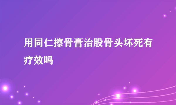 用同仁擦骨膏治股骨头坏死有疗效吗