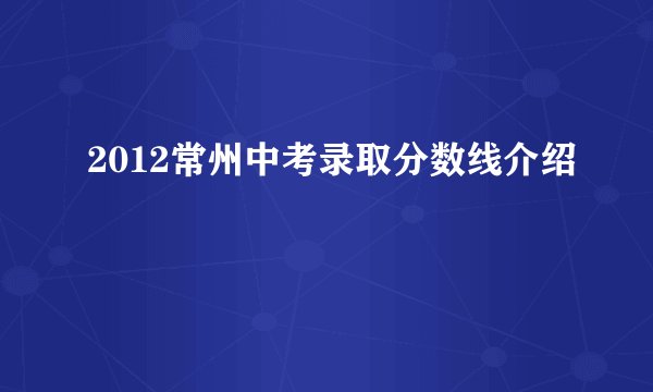 2012常州中考录取分数线介绍