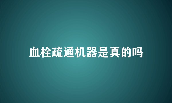 血栓疏通机器是真的吗