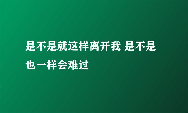 是不是就这样离开我 是不是也一样会难过