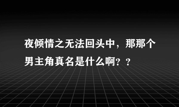 夜倾情之无法回头中，那那个男主角真名是什么啊？？
