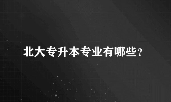 北大专升本专业有哪些？