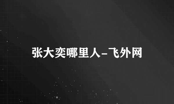 张大奕哪里人-飞外网
