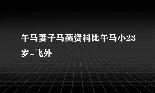 午马妻子马燕资料比午马小23岁-飞外