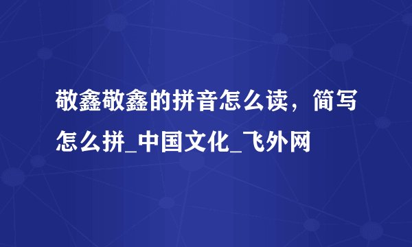 敬鑫敬鑫的拼音怎么读，简写怎么拼_中国文化_飞外网
