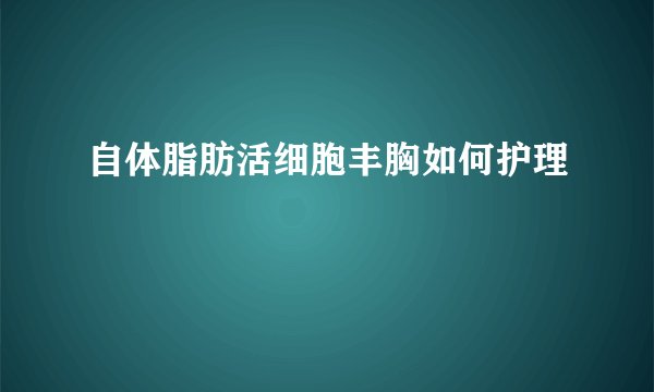 自体脂肪活细胞丰胸如何护理
