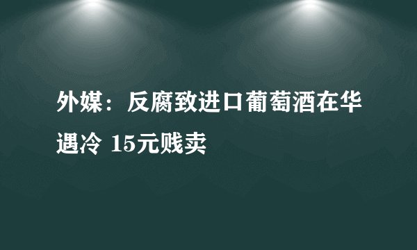 外媒:反腐致进口葡萄酒在华遇冷 15元贱卖