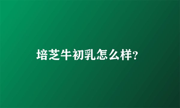 培芝牛初乳怎么样？