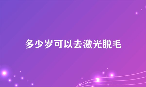 多少岁可以去激光脱毛