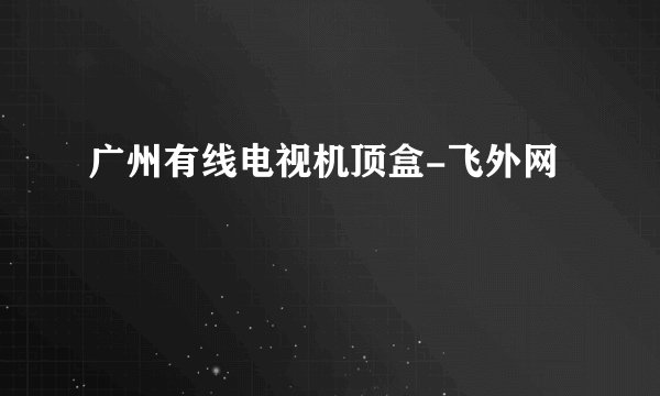 广州有线电视机顶盒-飞外网