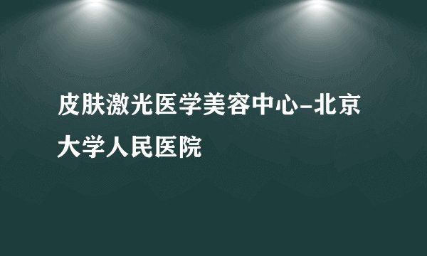 皮肤激光医学美容中心-北京大学人民医院
