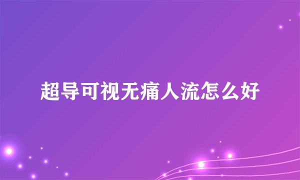 超导可视无痛人流怎么好