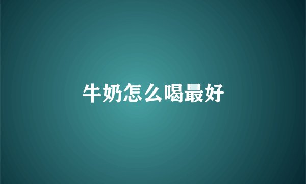 牛奶怎么喝最好
