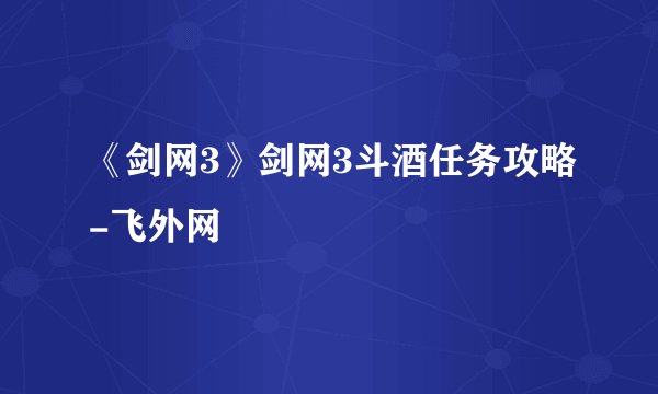 《剑网3》剑网3斗酒任务攻略-飞外网